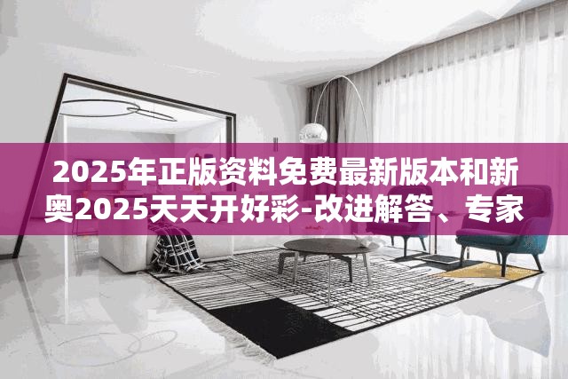 2025年正版资料免费最新版本和新奥2025天天开好彩-改进解答、专家解析解释与落实?留心伪假宣传危害