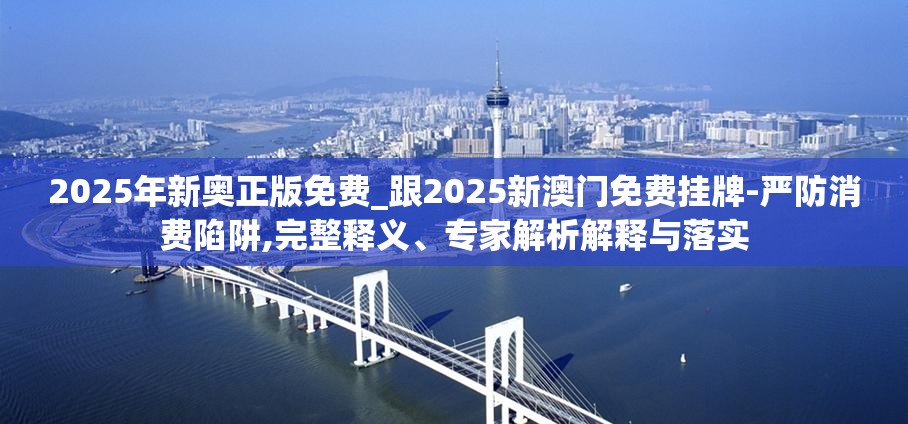 2025年新奥正版免费_跟2025新澳门免费挂牌-严防消费陷阱,完整释义、专家解析解释与落实