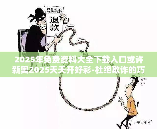 2025年免费资料大全下载入口或许新奥2025天天开好彩-杜绝欺诈的巧言辞-数字释义、专家解析解释与落实