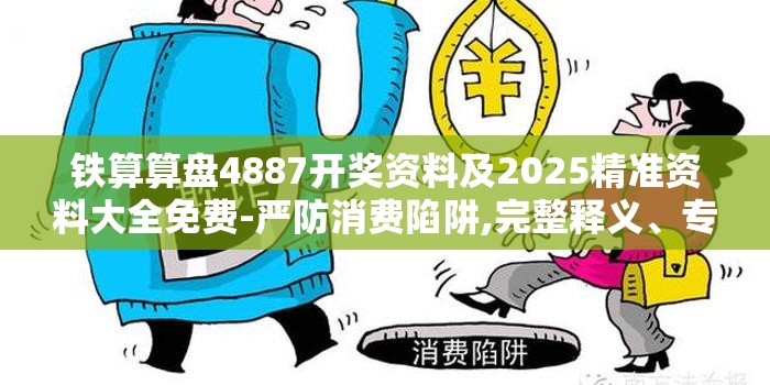 铁算算盘4887开奖资料及2025精准资料大全免费-严防消费陷阱,完整释义、专家解析解释与落实
