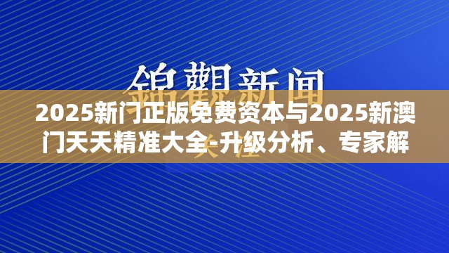 2025新门正版免费资本与2025新澳门天天精准大全-升级分析、专家解读解释与落实,谨防华而不实包装