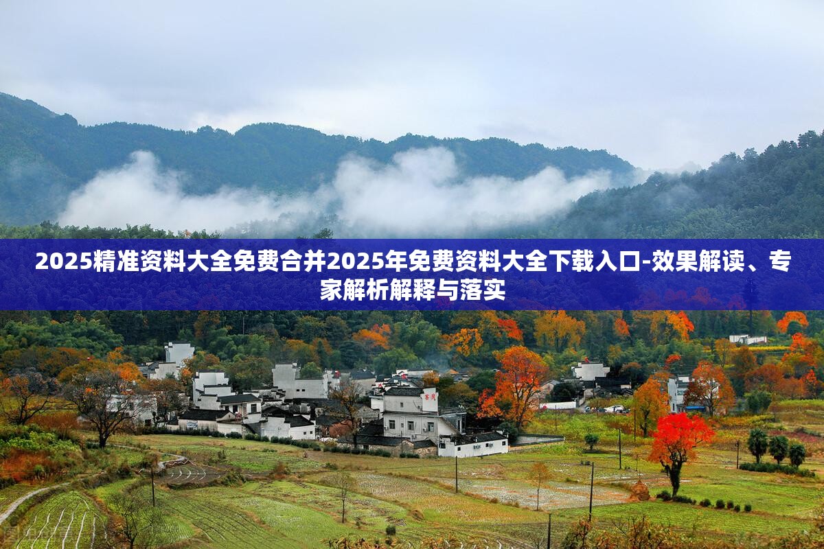 2025精准资料大全免费合并2025年免费资料大全下载入口-效果解读、专家解析解释与落实