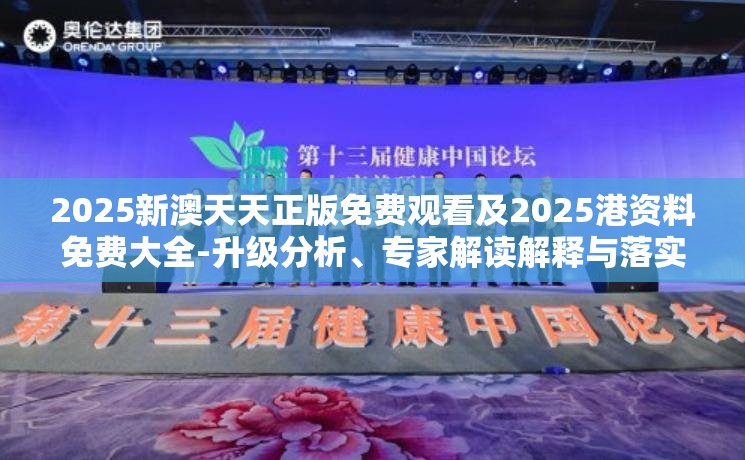 2025新澳天天正版免费观看及2025港资料免费大全-升级分析、专家解读解释与落实,谨防华而不实包装