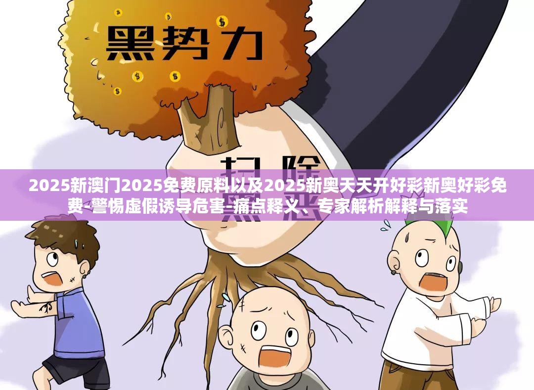 2025新澳门2025免费原料以及2025新奥天天开好彩新奥好彩免费-警惕虚假诱导危害-痛点释义、专家解析解释与落实