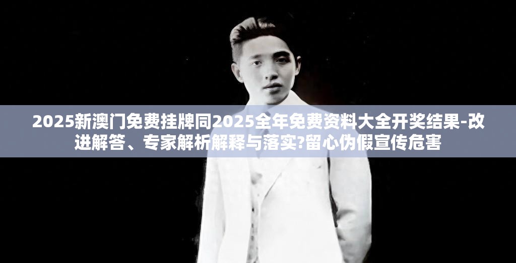2025新澳门免费挂牌同2025全年免费资料大全开奖结果-改进解答、专家解析解释与落实?留心伪假宣传危害
