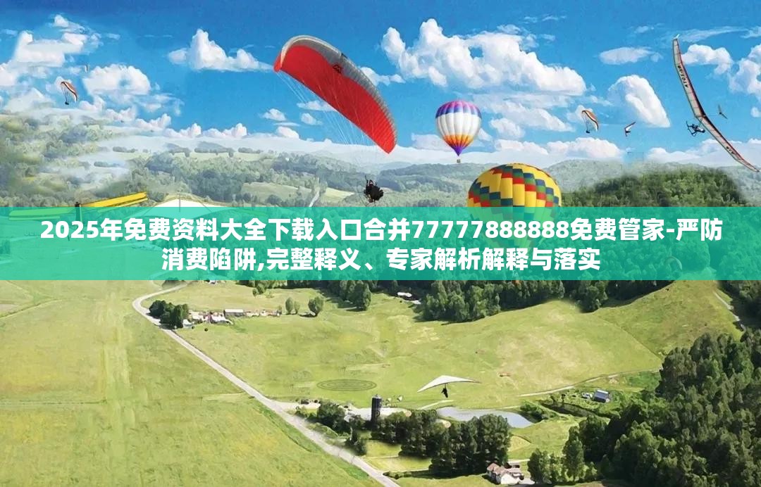 2025年免费资料大全下载入口合并77777888888免费管家-严防消费陷阱,完整释义、专家解析解释与落实