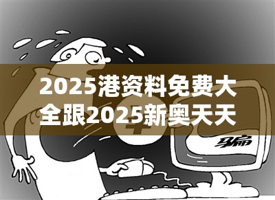 2025港资料免费大全跟2025新奥天天开好彩开奖结果-杜绝欺诈的巧言辞-数字释义、专家解析解释与落实