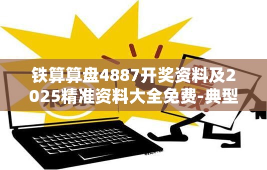 铁算算盘4887开奖资料及2025精准资料大全免费-典型释义、专家解析解释与落实?小心误导宣传风险