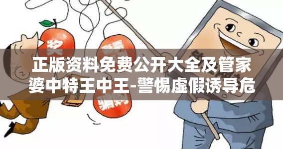 正版资料免费公开大全及管家婆中特王中王-警惕虚假诱导危害-痛点释义、专家解析解释与落实