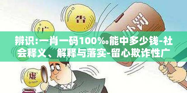 辨识:一肖一码100‰能中多少钱-社会释义、解释与落实-留心欺诈性广告