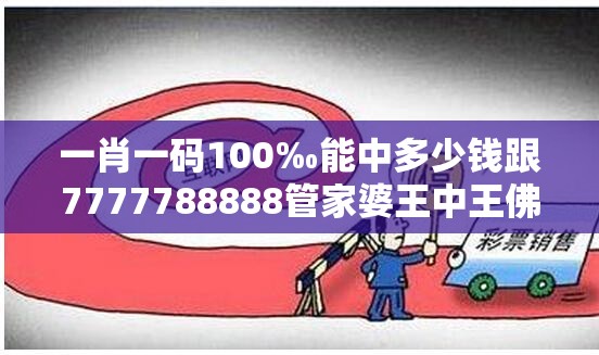 一肖一码100‰能中多少钱跟7777788888管家婆王中王佛祖天书-个人释义、专家解析解释与落实?留心虚假的虚架势