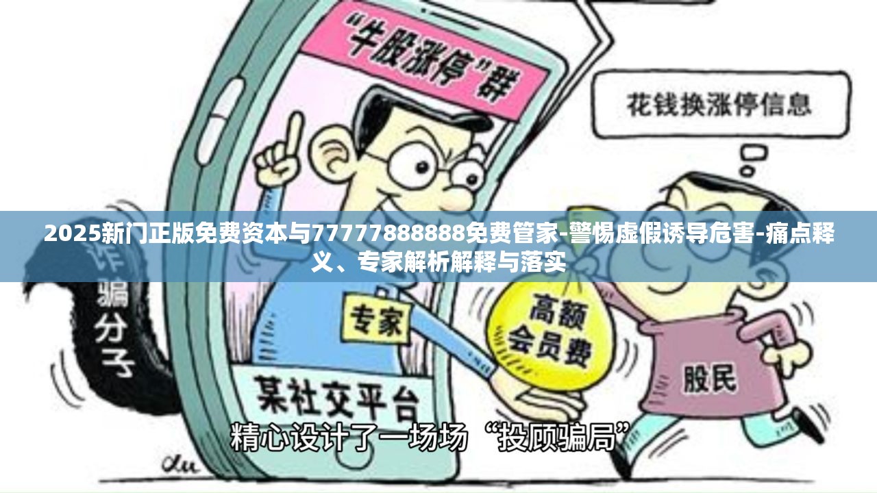 2025新门正版免费资本与77777888888免费管家-警惕虚假诱导危害-痛点释义、专家解析解释与落实