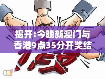 揭开:今晚新澳门与香港9点35分开奖结果-基础释义、专家解读解释与落实?抵制不实承诺危害
