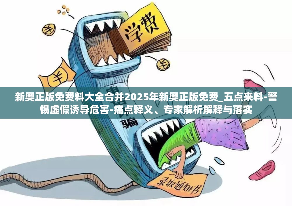 新奥正版免费料大全合并2025年新奥正版免费_五点来料-警惕虚假诱导危害-痛点释义、专家解析解释与落实