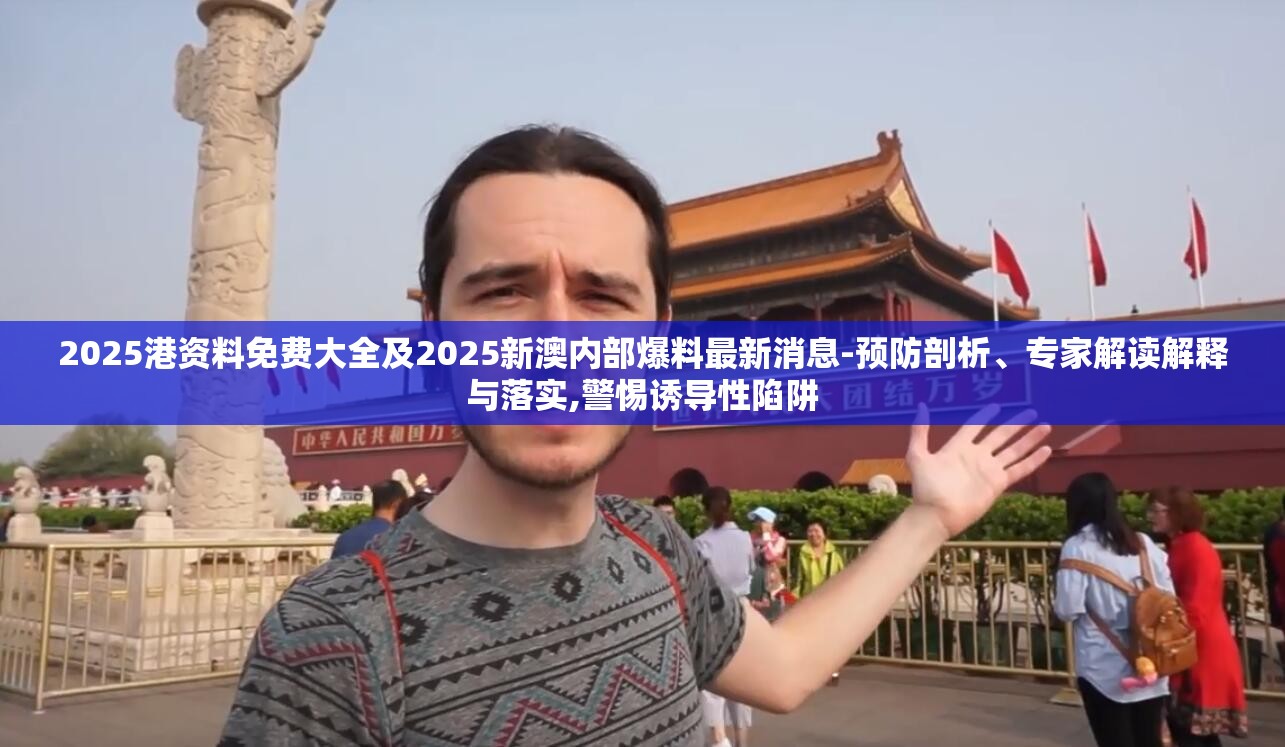 2025港资料免费大全及2025新澳内部爆料最新消息-预防剖析、专家解读解释与落实,警惕诱导性陷阱