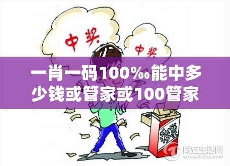 一肖一码100‰能中多少钱或管家或100管家婆中奖概率高吗-典型释义、专家解析解释与落实?小心误导宣传风险