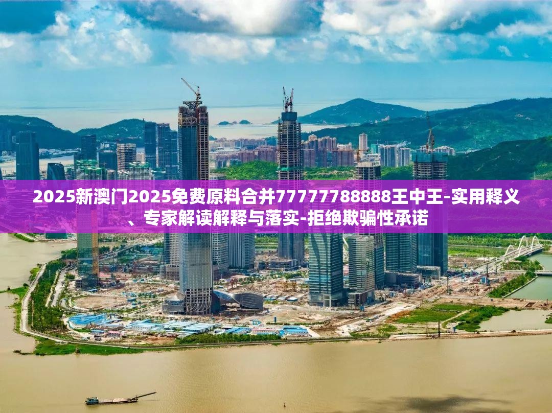 2025新澳门2025免费原料合并77777788888王中王-实用释义、专家解读解释与落实-拒绝欺骗性承诺